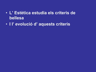 L’ Estètica estudia elscriteris de bellesaI l’ evolució d’ aquestscriteris
