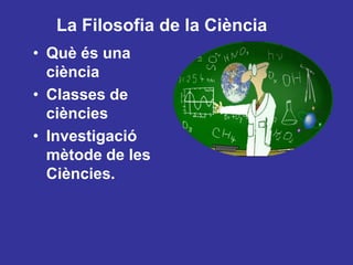 La Filosofia de la CiènciaQuèés una ciènciaClasses de ciènciesInvestigaciómètode de les Ciències.