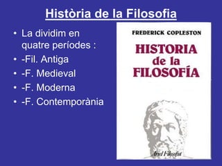 Història de la FilosofiaLa dividim en quatre períodes :-Fil. Antiga-F. Medieval-F. Moderna-F. Contemporània