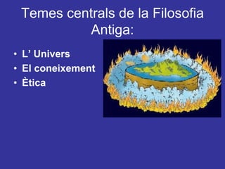 Temes centrals de la Filosofia Antiga:L’ UniversEl coneixementÈtica