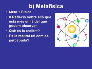 b) MetafísicaMeta + Física= Reflexió sobre allò que estàmésenllà del que podem observarQuèés la realitat?És la realitat tal com es percebuda?
