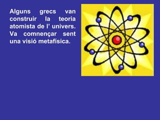 Alguns grecs van construir la teoria atomista de l’ univers. Va comnençar sent una visió metafísica.