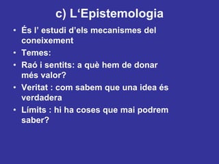 c) L‘EpistemologiaÉs l’ estudid’elsmecanismes del coneixementTemes: Raó i sentits: a quèhem de donar més valor?Veritat : comsabem que una idea és verdaderaLímits : hi ha coses que maipodrem saber?