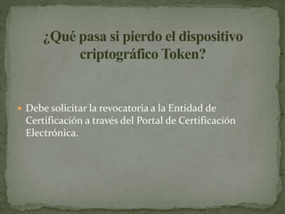  Debe solicitar la revocatoria a la Entidad de
Certificación a través del Portal de Certificación
Electrónica.
 