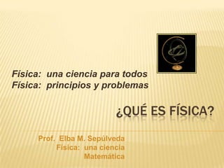 Física: una ciencia para todos
Física: principios y problemas

                          ¿QUÉ ES FÍSICA?
     Prof. Elba M. Sepúlveda
          Física: una ciencia
                  Matemática
 