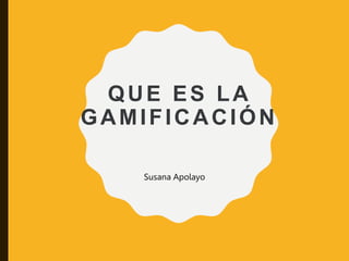 QUE ES LA
GAMIFICACIÓN
Susana Apolayo
 