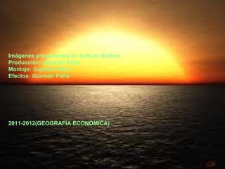 Trabajo realizado por Guzmán Imágenes procedentes de Arthurs Bertran Producción: Guzmán Peña Montaje: Guzmán Peña Efectos: Guzmán Peña 2011-2012(GEOGRAFÍA ECONÓMICA)