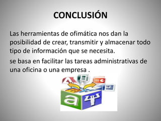 CONCLUSIÓN
Las herramientas de ofimática nos dan la
posibilidad de crear, transmitir y almacenar todo
tipo de información que se necesita.
se basa en facilitar las tareas administrativas de
una oficina o una empresa .