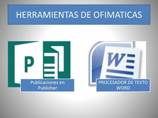 HERRAMIENTAS DE OFIMATICAS
Publicaciones en
Publisher
PROCESADOR DE TEXTO
WORD