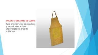 COLETO O DELANTEL DE CUERO
Para protegerse de salpicaduras
y exposiciones a rayos
ultravioleta del arco de
soldadura
 