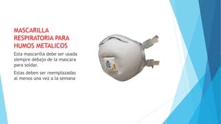 MASCARILLA
RESPIRATORIA PARA
HUMOS METALICOS
Esta mascarilla debe ser usada
siempre debajo de la mascara
para soldar.
Estas deben ser reemplazadas
al menos una vez a la semana
 