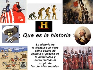 ¿ Que es la historia ?
          La historia es
      la ciencia que tiene
        como objeto de
     estudio el pasado de
         la humanidad y
        como metodo el
            propio de
     las ciencias sociales
 