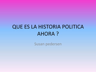QUE ES LA HISTORIA POLITICA
         AHORA ?
        Susan pedersen
 