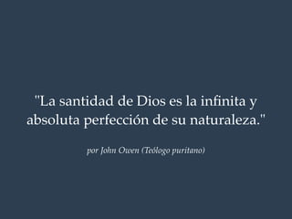 "La santidad de Dios es la infinita y 
absoluta perfección de su naturaleza." 
por John Owen (Teólogo puritano) 
 