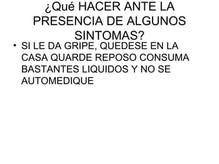 ¿Qué HACER ANTE LA PRESENCIA DE ALGUNOS SINTOMAS? SI LE DA GRIPE, QUEDESE EN LA CASA QUARDE REPOSO CONSUMA BASTANTES LIQUIDOS Y NO SE AUTOMEDIQUE 
