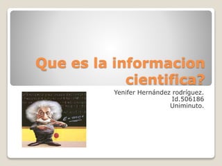 Que es la informacion
cientifica?
Yenifer Hernández rodríguez.
Id.506186
Uniminuto.
 