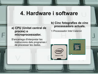 4. Hardware i software a) CPU (Unitat central de procés) o microprocessador. S'encarrega d'interpretar les instruccions dels programes i de processar les dades. b) Cinc fotografies de cinc processadors actuals. 1.Processador Intel Celeron 
