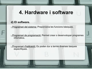 4. Hardware i software d) El software.   - Programari del sistema:  Proporciona les funcions bàsiques. - Programari de programació:  Permet crear o desenvolupar programes infomàtics. - Programari d'aplicació:  Es poden dur a terme diverses tasques específiques. 