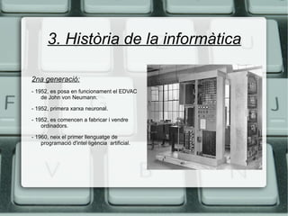 3. Història de la informàtica 2na generació: - 1952, es posa en funcionament el EDVAC de John von Neumann. - 1952, primera xarxa neuronal. - 1952, es comencen a fabricar i vendre ordinadors. - 1960, neix el primer llenguatge de programació d'intel·ligència  artificial. 