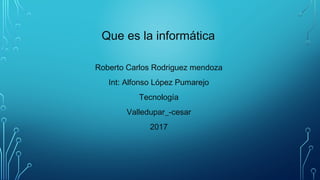 Que es la informática
Roberto Carlos Rodriguez mendoza
Int: Alfonso López Pumarejo
Tecnología
Valledupar_-cesar
2017
 