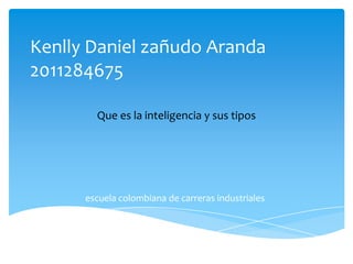 Kenlly Daniel zañudo Aranda
2011284675

        Que es la inteligencia y sus tipos




      escuela colombiana de carreras industriales
 