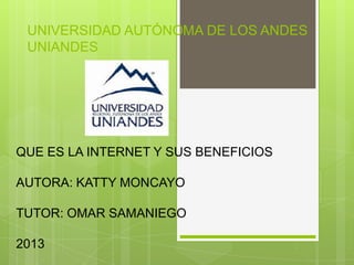UNIVERSIDAD AUTÓNOMA DE LOS ANDES
UNIANDES
QUE ES LA INTERNET Y SUS BENEFICIOS
AUTORA: KATTY MONCAYO
TUTOR: OMAR SAMANIEGO
2013
 