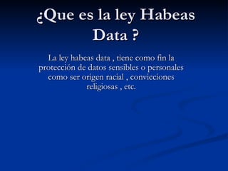 ¿Que es la ley Habeas Data ? La ley habeas data , tiene como fin la protección de datos sensibles o personales como ser origen racial , convicciones religiosas , etc. 