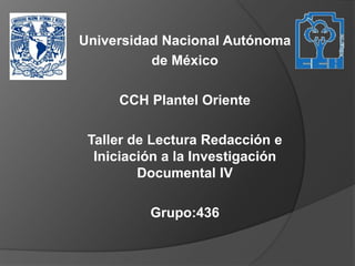 Universidad Nacional Autónoma
de México
CCH Plantel Oriente
Taller de Lectura Redacción e
Iniciación a la Investigación
Documental IV
Grupo:436
 