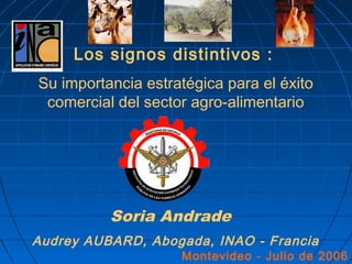 Los signos distintivos :
Su importancia estratégica para el éxito
comercial del sector agro-alimentario
Soria Andrade
Audrey AUBARD, Abogada, INAO - Francia
Montevideo - Julio de 2006
 