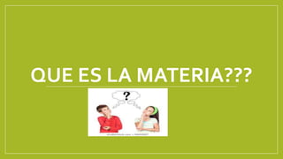 QUE ES LA MATERIA???
 