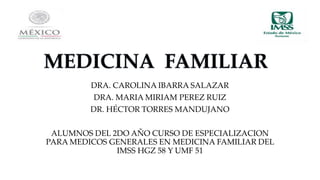 DRA. CAROLINA IBARRA SALAZAR 
DRA. MARIA MIRIAM PEREZ RUIZ 
DR. HÉCTOR TORRES MANDUJANO 
ALUMNOS DEL 2DO AÑO CURSO DE ESPECIALIZACION 
PARA MEDICOS GENERALES EN MEDICINA FAMILIAR DEL 
IMSS HGZ 58 Y UMF 51 
 