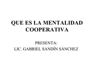 QUE ES LA MENTALIDAD
COOPERATIVA
PRESENTA:
LIC. GABRIEL SANDÍN SÁNCHEZ

 