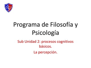 Sub Unidad 2: procesos cognitivos
básicos.
La percepción.
Programa de Filosofía y
Psicología
 