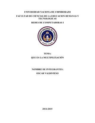 UNIVERSIDAD NACIONA DE CHIMBORAZO
FACULTAD DE CIENCIAS DE LA EDUCACION HUMANAS Y
TECNOLOGICAS
REDES DE COMPUTADORAS I
TEMA:
QUE ES LA MULTIPLEXACIÓN
NOMBRE DE INTEGRANTES:
OSCAR VALDIVIESO
2014-2015
 