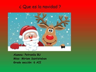 ¿ Que es la navidad ?
Alumna: Petronila BU
Miss: Miriam Santisteban
Grado sección: 6 AII
 