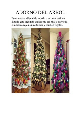 ADORNO DEL ARBOL
En este caso al igual de todo lo q es compartir en
familia esto significa un adorno ala casa o barrio la
cuestión es q en esta adornan y reciben regalos
 