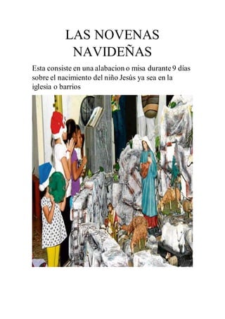 LAS NOVENAS
NAVIDEÑAS
Esta consiste en una alabacion o misa durante9 días
sobre el nacimiento del niño Jesús ya sea en la
iglesia o barrios
 
