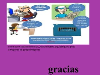 Información sustraída de http://www.eduteka.org/Netiqueta.php3
E imágenes de google imágenes
gracias
 