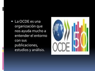  La OCDE es una
 organización que
 nos ayuda mucho a
 entender el entorno
 con sus
 publicaciones,
 estudios y análisis.
 