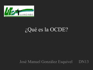 ¿Qué es la OCDE?




José Manuel González Esquivel   DN13
 