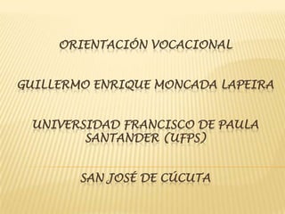 ORIENTACIÓN VOCACIONAL


GUILLERMO ENRIQUE MONCADA LAPEIRA


 UNIVERSIDAD FRANCISCO DE PAULA
        SANTANDER (UFPS)


        SAN JOSÉ DE CÚCUTA
 