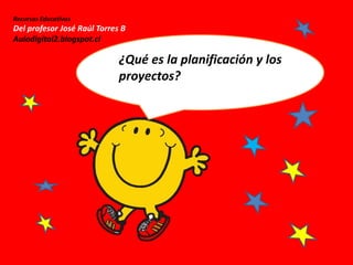 Recursos Educativos
Del profesor José Raúl Torres B
Auladigital2.blogspot.cl
¿Qué es la planificación y los
proyectos?
 