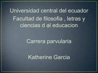 Universidad central del ecuador
 Facultad de filosofia , letras y
    ciencias d al educacion

       Carrera parvularia

       Katherine Garcia
 