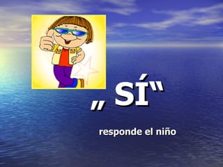 „ SÍ“
responde el niño
 