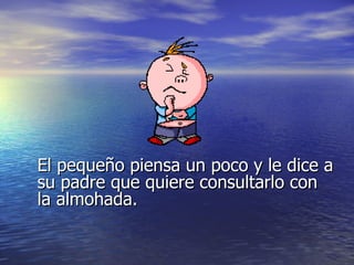 El pequeño piensa un poco y le dice a
su padre que quiere consultarlo con
la almohada.
 