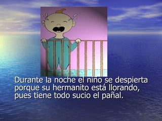 Durante la noche el niño se despierta
porque su hermanito está llorando,
pues tiene todo sucio el pañal.
 