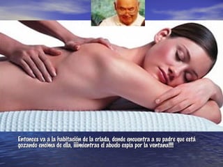 Entonces va a la habitación de la criada, donde encuentra a su padre que está
gozando encima de ella, ¡¡¡¡mientras el abuelo espía por la ventana!!!!
 