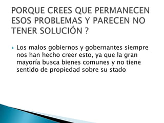    Los malos gobiernos y gobernantes siempre
    nos han hecho creer esto, ya que la gran
    mayoría busca bienes comunes y no tiene
    sentido de propiedad sobre su stado
 