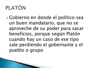  Gobierno en donde el político sea
 un buen mandatario, que no se
 aproveche de su poder para sacar
 beneficios, porque según Platón
 cuando hay un caso de ese tipo
 sale perdiendo el gobernante y el
 pueblo o grupo
 