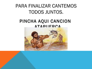 PARA FINALIZAR CANTEMOS
TODOS JUNTOS.
PINCHA AQUI CANCION
ATAPUERCA
 